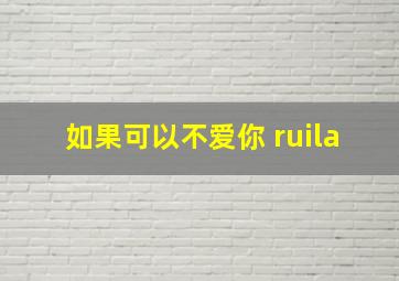 如果可以不爱你 ruila